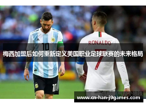 梅西加盟后如何重新定义美国职业足球联赛的未来格局 梅西加盟后如何重新定义美国职业足球联赛的未来格局