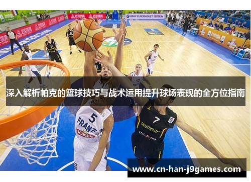 深入解析帕克的篮球技巧与战术运用提升球场表现的全方位指南