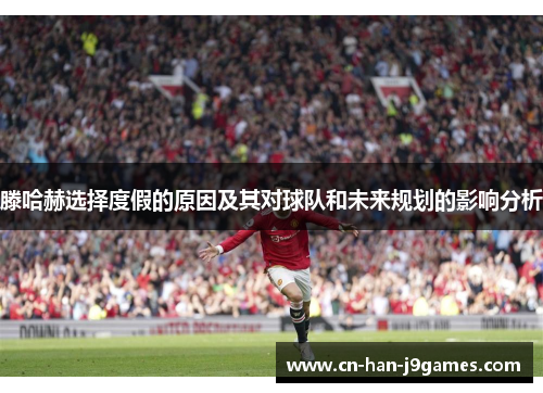 滕哈赫选择度假的原因及其对球队和未来规划的影响分析 滕哈赫选择度假的原因及其对球队和未来规划的影响分析