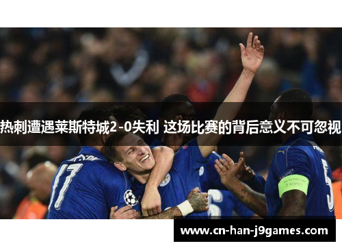 热刺遭遇莱斯特城2-0失利 这场比赛的背后意义不可忽视 热刺遭遇莱斯特城2-0失利 这场比赛的背后意义不可忽视