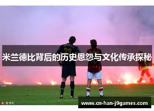 米兰德比背后的历史恩怨与文化传承探秘 米兰德比背后的历史恩怨与文化传承探秘
