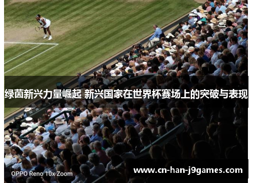 绿茵新兴力量崛起 新兴国家在世界杯赛场上的突破与表现