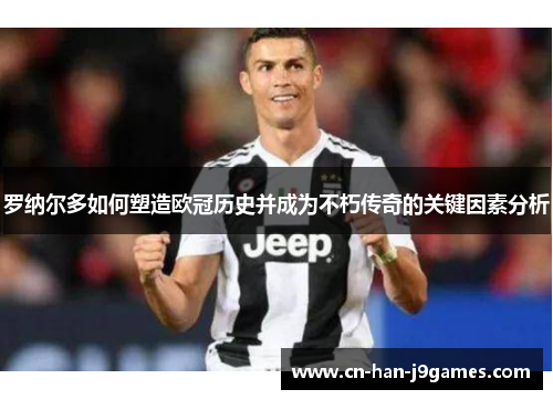 罗纳尔多如何塑造欧冠历史并成为不朽传奇的关键因素分析 罗纳尔多如何塑造欧冠历史并成为不朽传奇的关键因素分析