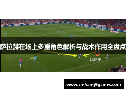 萨拉赫在场上多重角色解析与战术作用全盘点 萨拉赫在场上多重角色解析与战术作用全盘点