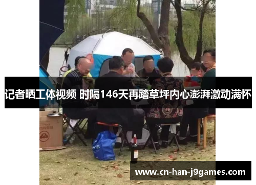 记者晒工体视频 时隔146天再踏草坪内心澎湃激动满怀