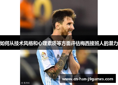 如何从技术风格和心理素质等方面评估梅西接班人的潜力 如何从技术风格和心理素质等方面评估梅西接班人的潜力