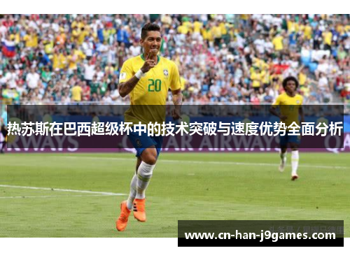 热苏斯在巴西超级杯中的技术突破与速度优势全面分析