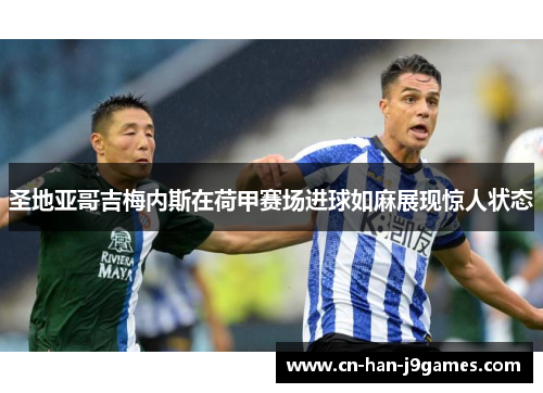 圣地亚哥吉梅内斯在荷甲赛场进球如麻展现惊人状态