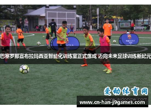 巴塞罗那宣布拉玛西亚智能化训练室正式落成 迈向未来足球训练新纪元