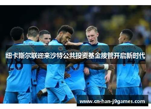 纽卡斯尔联迎来沙特公共投资基金接管开启新时代