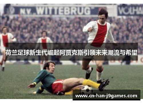 荷兰足球新生代崛起阿贾克斯引领未来潮流与希望