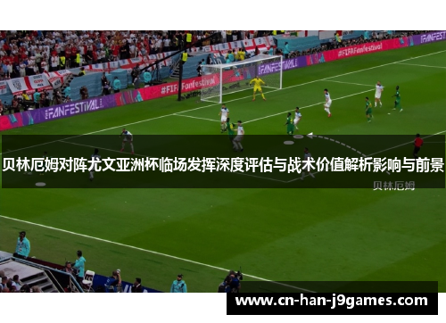 贝林厄姆对阵尤文亚洲杯临场发挥深度评估与战术价值解析影响与前景 贝林厄姆对阵尤文亚洲杯临场发挥深度评估与战术价值解析影响与前景