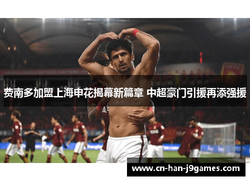 费南多加盟上海申花揭幕新篇章 中超豪门引援再添强援 费南多加盟上海申花揭幕新篇章 中超豪门引援再添强援
