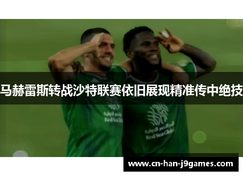 马赫雷斯转战沙特联赛依旧展现精准传中绝技 马赫雷斯转战沙特联赛依旧展现精准传中绝技