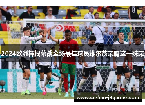 2024欧洲杯揭幕战全场最佳球员维尔茨荣膺这一殊荣 2024欧洲杯揭幕战全场最佳球员维尔茨荣膺这一殊荣
