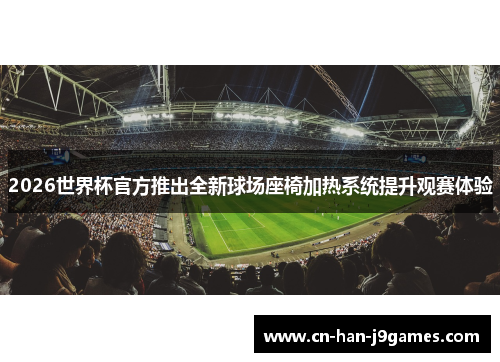 2026世界杯官方推出全新球场座椅加热系统提升观赛体验 2026世界杯官方推出全新球场座椅加热系统提升观赛体验