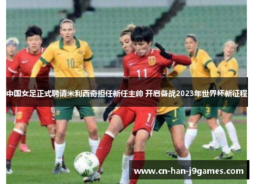 中国女足正式聘请米利西奇担任新任主帅 开启备战2023年世界杯新征程 中国女足正式聘请米利西奇担任新任主帅 开启备战2023年世界杯新征程